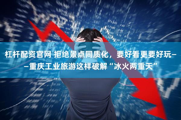 杠杆配资官网 拒绝景点同质化，要好看更要好玩——重庆工业旅游这样破解“冰火两重天”