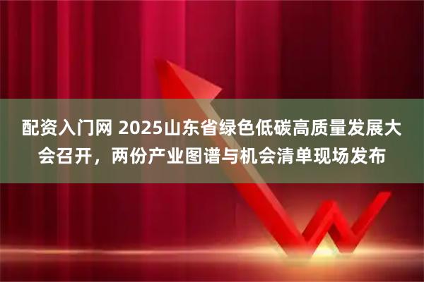 配资入门网 2025山东省绿色低碳高质量发展大会召开,两份产业图谱与机会清单现场发布