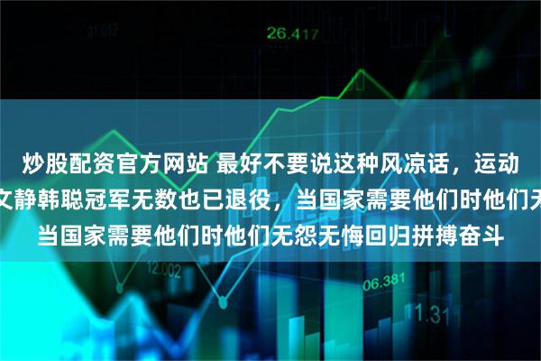 炒股配资官方网站 最好不要说这种风凉话，运动员有多不容易啊，隋文静韩聪冠军无数也已退役，当国家需要他们时他们无怨无悔回归拼搏奋斗