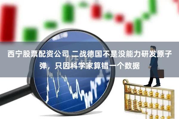 西宁股票配资公司 二战德国不是没能力研发原子弹，只因科学家算错一个数据