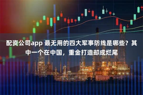 配资公司app 最无用的四大军事防线是哪些？其中一个在中国，重金打造却成烂尾