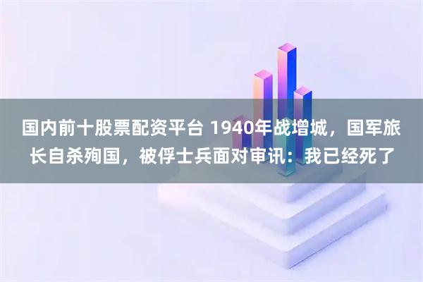 国内前十股票配资平台 1940年战增城，国军旅长自杀殉国，被俘士兵面对审讯：我已经死了