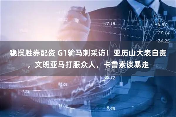 稳操胜券配资 G1输马刺采访！亚历山大表自责，文班亚马打服众人，卡鲁索谈暴走