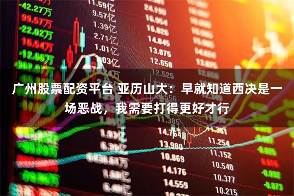 广州股票配资平台 亚历山大：早就知道西决是一场恶战，我需要打得更好才行