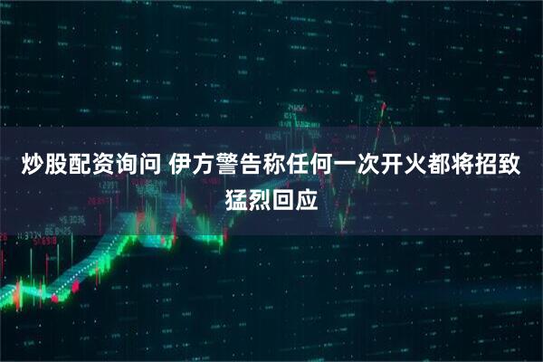 炒股配资询问 伊方警告称任何一次开火都将招致猛烈回应