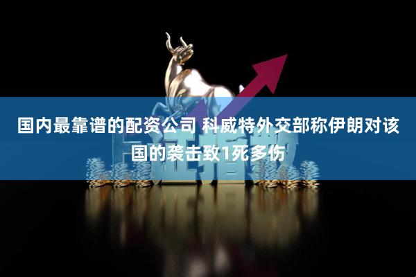 国内最靠谱的配资公司 科威特外交部称伊朗对该国的袭击致1死多伤
