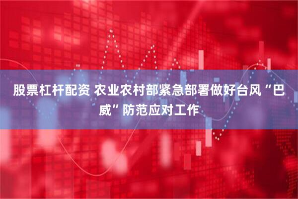 股票杠杆配资 农业农村部紧急部署做好台风“巴威”防范应对工作