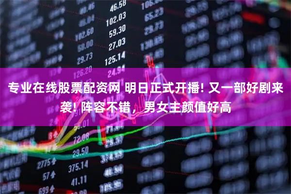 专业在线股票配资网 明日正式开播! 又一部好剧来袭! 阵容不错，男女主颜值好高