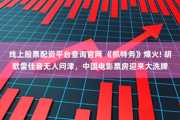 线上股票配资平台查询官网 《抓特务》爆火! 胡歌雷佳音无人问津，中国电影票房迎来大洗牌