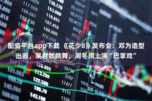 配资平台app下载 《花少8》发布会：邓为造型出圈，吴君如跳舞，周冬雨上演“巴掌戏”