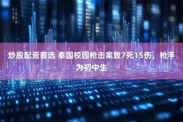 炒股配资首选 泰国校园枪击案致7死15伤，枪手为初中生