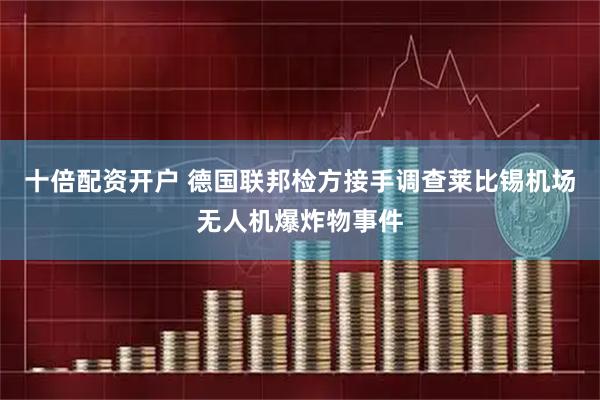 十倍配资开户 德国联邦检方接手调查莱比锡机场无人机爆炸物事件