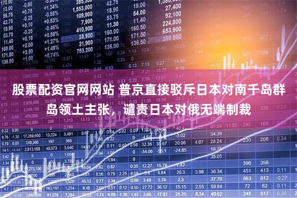 股票配资官网网站 普京直接驳斥日本对南千岛群岛领土主张，谴责日本对俄无端制裁