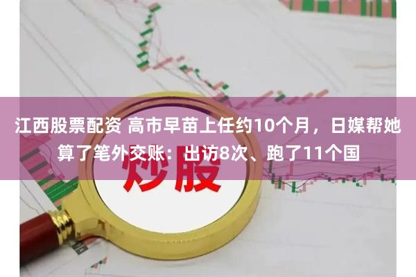 江西股票配资 高市早苗上任约10个月，日媒帮她算了笔外交账：出访8次、跑了11个国