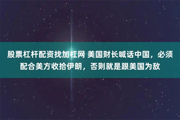 股票杠杆配资找加杠网 美国财长喊话中国，必须配合美方收拾伊朗，否则就是跟美国为敌