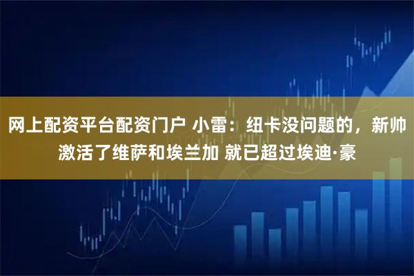 网上配资平台配资门户 小雷：纽卡没问题的，新帅激活了维萨和埃兰加 就已超过埃迪·豪