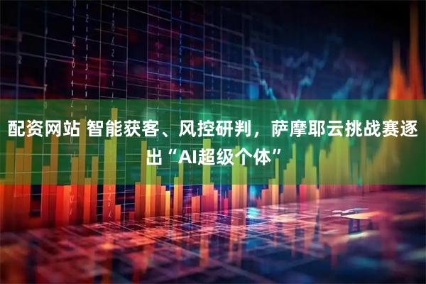 配资网站 智能获客、风控研判，萨摩耶云挑战赛逐出“AI超级个体”