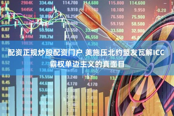 配资正规炒股配资门户 美施压北约盟友瓦解ICC 霸权单边主义的真面目