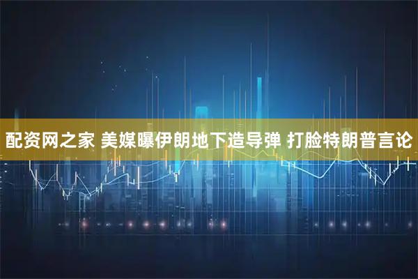 配资网之家 美媒曝伊朗地下造导弹 打脸特朗普言论