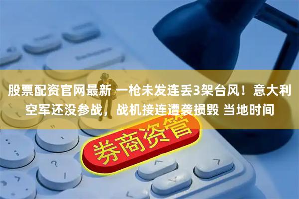 股票配资官网最新 一枪未发连丢3架台风！意大利空军还没参战，战机接连遭袭损毁 当地时间
