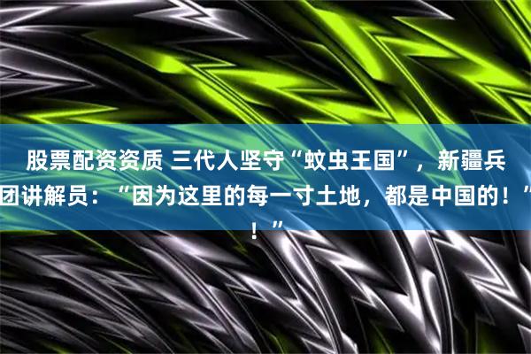 股票配资资质 三代人坚守“蚊虫王国”，新疆兵团讲解员：“因为这里的每一寸土地，都是中国的！”