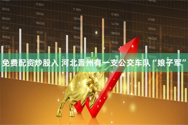 免费配资炒股入 河北晋州有一支公交车队“娘子军”