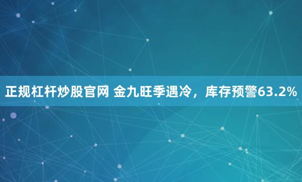 正规杠杆炒股官网 金九旺季遇冷，库存预警63.2%