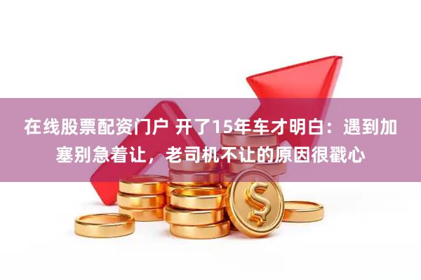 在线股票配资门户 开了15年车才明白：遇到加塞别急着让，老司机不让的原因很戳心