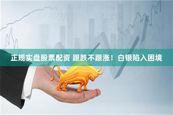 正规实盘股票配资 跟跌不跟涨！白银陷入困境