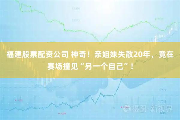 福建股票配资公司 神奇！亲姐妹失散20年，竟在赛场撞见“另一个自己”！