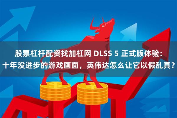股票杠杆配资找加杠网 DLSS 5 正式版体验：十年没进步的游戏画面，英伟达怎么让它以假乱真？