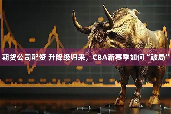 期货公司配资 升降级归来，CBA新赛季如何“破局”