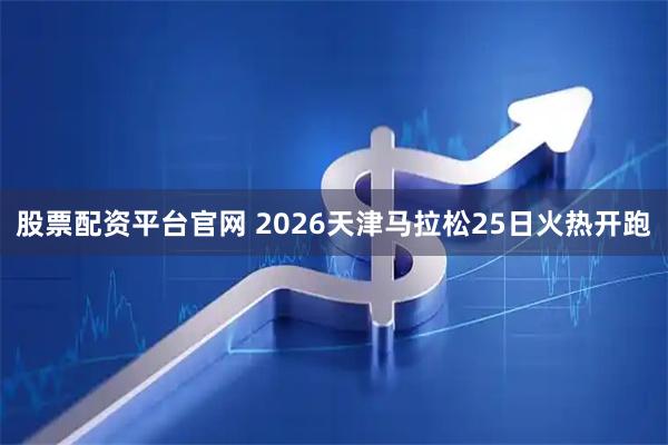 股票配资平台官网 2026天津马拉松25日火热开跑