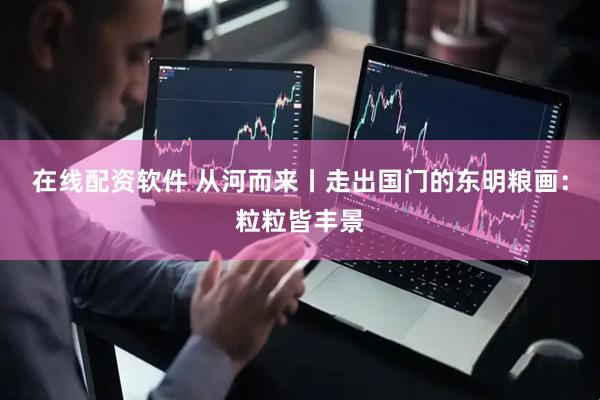 在线配资软件 从河而来丨走出国门的东明粮画：粒粒皆丰景